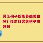 灵芝孢子粉能养颜美白吗？佳尔科灵芝孢子粉好吗