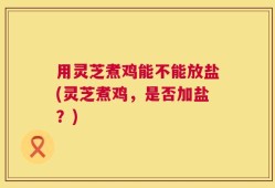 用灵芝煮鸡能不能放盐(灵芝煮鸡，是否加盐？)