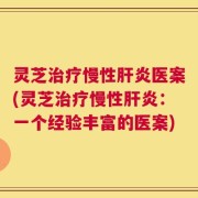 灵芝治疗慢性肝炎医案(灵芝治疗慢性肝炎：一个经验丰富的医案)