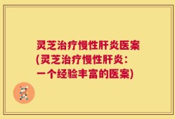灵芝治疗慢性肝炎医案(灵芝治疗慢性肝炎：一个经验丰富的医案)