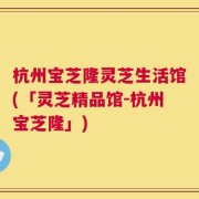 杭州宝芝隆灵芝生活馆(「灵芝精品馆-杭州宝芝隆」)