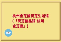 杭州宝芝隆灵芝生活馆(「灵芝精品馆-杭州宝芝隆」)