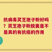 抗病毒灵芝孢子粉好吗？灵芝孢子粉胶囊是不是真的有抗癌的作用