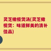 灵芝橄榄煲汤(灵芝橄榄煲：味道鲜美的清补佳品)