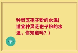 种灵芝孢子粉的水温(适宜种灵芝孢子粉的水温，你知道吗？)