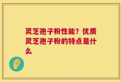 灵芝孢子粉性能？优质灵芝孢子粉的特点是什么