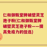 仁和御甄堂牌破壁灵芝孢子粉(仁和御甄堂牌破壁灵芝孢子粉——提高免疫力的佳选)