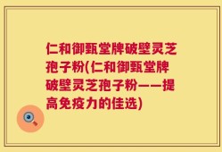 仁和御甄堂牌破壁灵芝孢子粉(仁和御甄堂牌破壁灵芝孢子粉——提高免疫力的佳选)