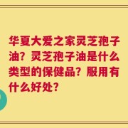 华夏大爱之家灵芝孢子油？灵芝孢子油是什么类型的保健品？服用有什么好处？
