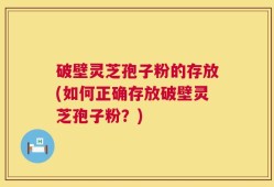 破壁灵芝孢子粉的存放(如何正确存放破壁灵芝孢子粉？)