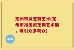 定州市灵芝舞艺术(定州市推出灵芝舞艺术展，吸引众多观众)