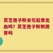 灵芝孢子粉会引起胃出血吗？灵芝孢子粉刺激胃吗