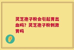 灵芝孢子粉会引起胃出血吗？灵芝孢子粉刺激胃吗