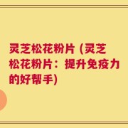 灵芝松花粉片 (灵芝松花粉片：提升免疫力的好帮手)