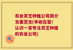 农业灵芝种植公司简介文案范文(丰收在望！认识一家专注灵芝种植的农业公司)
