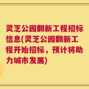 灵芝公园翻新工程招标信息(灵芝公园翻新工程开始招标，预计将助力城市发展)