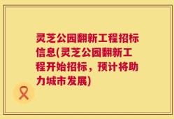 灵芝公园翻新工程招标信息(灵芝公园翻新工程开始招标，预计将助力城市发展)