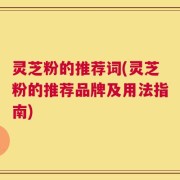 灵芝粉的推荐词(灵芝粉的推荐品牌及用法指南)