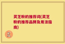 灵芝粉的推荐词(灵芝粉的推荐品牌及用法指南)