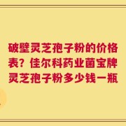 破壁灵芝孢子粉的价格表？佳尔科药业菌宝牌灵芝孢子粉多少钱一瓶