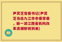 尹灵芝党委书记(尹灵芝当选九江市市委常委，新一波江西省机构改革浪潮即将到来)