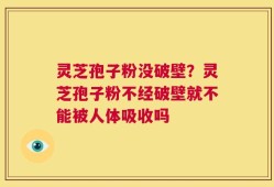 灵芝孢子粉没破壁？灵芝孢子粉不经破壁就不能被人体吸收吗
