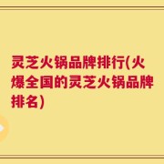 灵芝火锅品牌排行(火爆全国的灵芝火锅品牌排名)