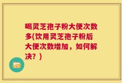 喝灵芝孢子粉大便次数多(饮用灵芝孢子粉后大便次数增加，如何解决？)