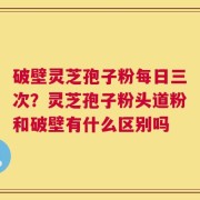 破壁灵芝孢子粉每日三次？灵芝孢子粉头道粉和破壁有什么区别吗