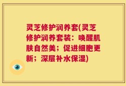 灵芝修护润养套(灵芝修护润养套装：唤醒肌肤自然美；促进细胞更新；深层补水保湿)