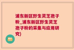 浦东新区野生灵芝孢子粉_浦东新区野生灵芝孢子粉的采集与应用研究)