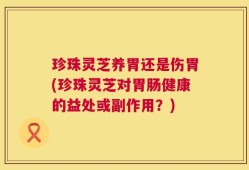 珍珠灵芝养胃还是伤胃(珍珠灵芝对胃肠健康的益处或副作用？)
