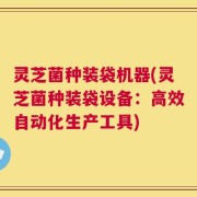 灵芝菌种装袋机器(灵芝菌种装袋设备：高效自动化生产工具)