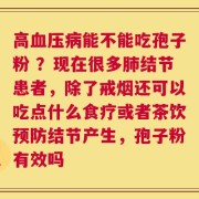 高血压病能不能吃孢子粉 ？现在很多肺结节患者，除了戒烟还可以吃点什么食疗或者茶饮预防结节产生，孢子粉有效吗