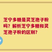 芝宁多糖是灵芝孢子粉吗？解析芝宁多糖和灵芝孢子粉的区别？
