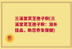 三溪堂灵芝孢子粉(三溪堂灵芝孢子粉：滋补佳品，助您养生保健)