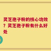 灵芝孢子粉的核心功效？灵芝孢子粉有什么好处