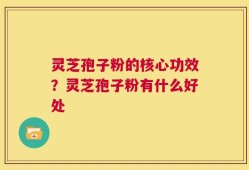 灵芝孢子粉的核心功效？灵芝孢子粉有什么好处