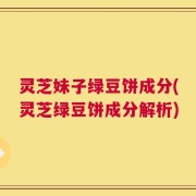 灵芝妹子绿豆饼成分(灵芝绿豆饼成分解析)