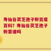 寿仙谷灵芝孢子粉百度百科？寿仙谷灵芝孢子粉靠谱吗