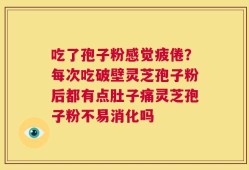 吃了孢子粉感觉疲倦？每次吃破壁灵芝孢子粉后都有点肚子痛灵芝孢子粉不易消化吗