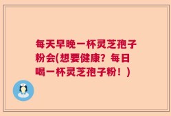 每天早晚一杯灵芝孢子粉会(想要健康？每日喝一杯灵芝孢子粉！)
