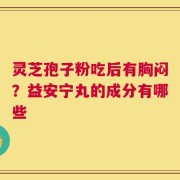灵芝孢子粉吃后有胸闷？益安宁丸的成分有哪些