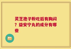 灵芝孢子粉吃后有胸闷？益安宁丸的成分有哪些