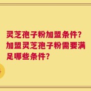 灵芝孢子粉加盟条件？加盟灵芝孢子粉需要满足哪些条件？