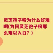 灵芝孢子粉为什么好难喝(为何灵芝孢子粉那么难以入口？)