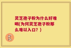 灵芝孢子粉为什么好难喝(为何灵芝孢子粉那么难以入口？)