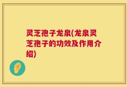 灵芝孢子龙泉(龙泉灵芝孢子的功效及作用介绍)