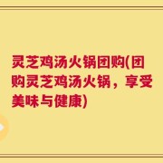 灵芝鸡汤火锅团购(团购灵芝鸡汤火锅，享受美味与健康)