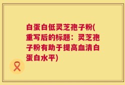 白蛋白低灵芝孢子粉(重写后的标题：灵芝孢子粉有助于提高血清白蛋白水平)